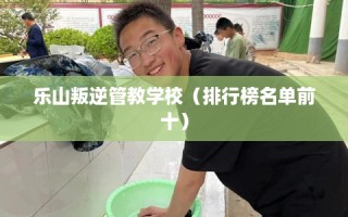 乐山叛逆管教学校（排行榜名单前十）