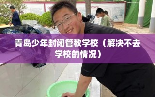 青岛少年封闭管教学校（解决不去学校的情况）