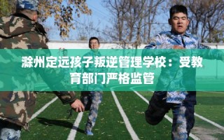 滁州定远孩子叛逆管理学校：受教育部门严格监管