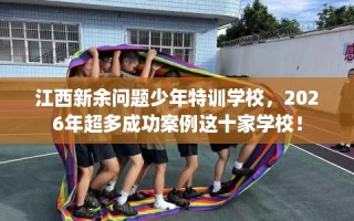 江西新余问题少年特训学校，2026年超多成功案例这十家学校！