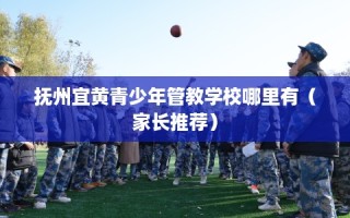 抚州宜黄青少年管教学校哪里有（家长推荐）