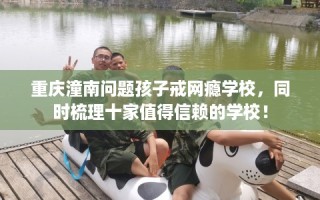 重庆潼南问题孩子戒网瘾学校，同时梳理十家值得信赖的学校！
