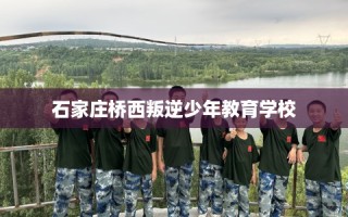 石家庄桥西叛逆少年教育学校