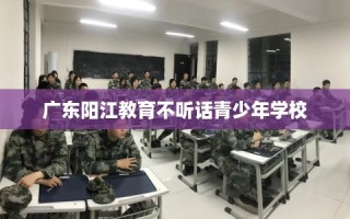 广东阳江教育不听话青少年学校