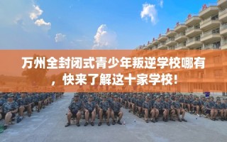 万州全封闭式青少年叛逆学校哪有，快来了解这十家学校!