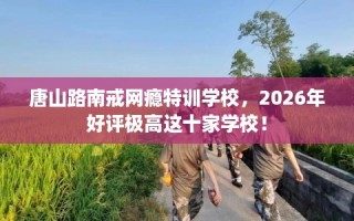 唐山路南戒网瘾特训学校，2026年好评极高这十家学校！