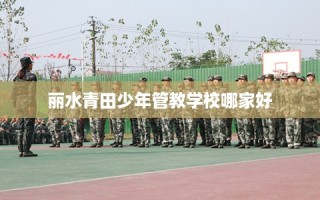 丽水青田少年管教学校哪家好
