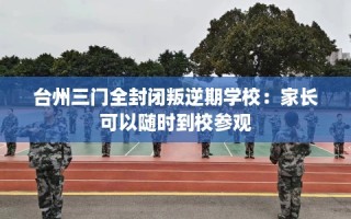 台州三门全封闭叛逆期学校：家长可以随时到校参观