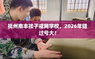 抚州南丰孩子戒网学校，2026年错过亏大！