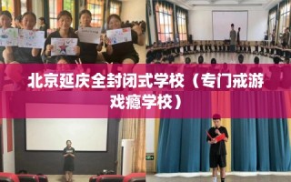 北京延庆全封闭式学校（专门戒游戏瘾学校）