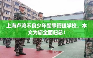上海卢湾不良少年军事管理学校，本文为您全面归总！