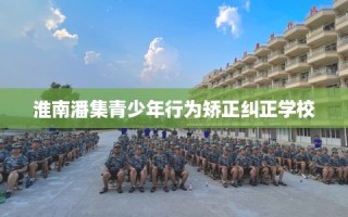 淮南潘集青少年行为矫正纠正学校