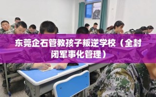 东莞企石管教孩子叛逆学校（全封闭军事化管理）