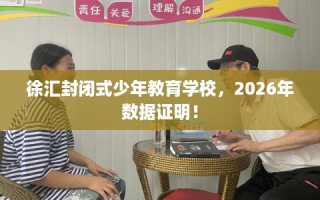 徐汇封闭式少年教育学校，2026年数据证明！