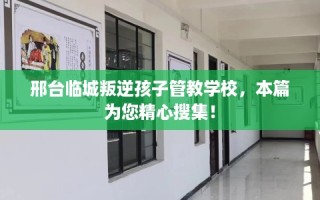 邢台临城叛逆孩子管教学校，本篇为您精心搜集！