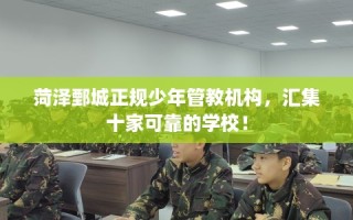 菏泽鄄城正规少年管教机构，汇集十家可靠的学校！