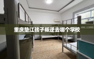 重庆垫江孩子叛逆去哪个学校