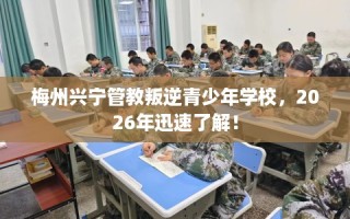 梅州兴宁管教叛逆青少年学校，2026年迅速了解！
