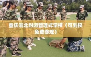 重庆渝北封闭管理式学校（可到校免费参观）