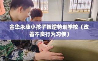 金华永康小孩子叛逆特训学校（改善不良行为习惯）
