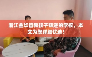 浙江金华管教孩子叛逆的学校，本文为您详细优选！