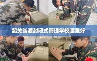 韶关翁源封闭式管理学校哪里好