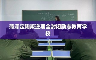菏泽定陶叛逆期全封闭励志教育学校