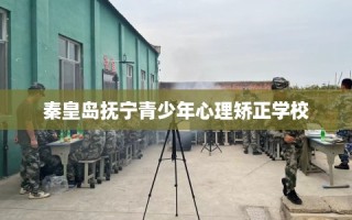 秦皇岛抚宁青少年心理矫正学校