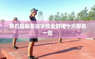 黄石阳新军训学校全封闭十大排名一览