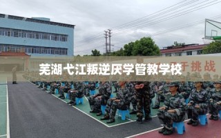 芜湖弋江叛逆厌学管教学校