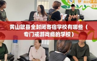 黄山歙县全封闭寄宿学校有哪些（专门戒游戏瘾的学校）