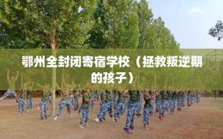 鄂州全封闭寄宿学校（拯救叛逆期的孩子）