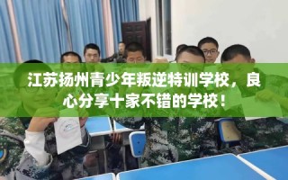 江苏扬州青少年叛逆特训学校，良心分享十家不错的学校！