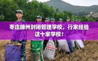 枣庄滕州封闭管理学校，行家经验这十家学校！