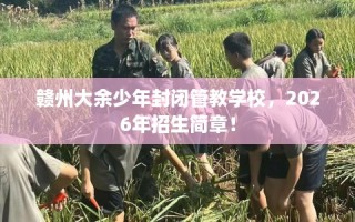 赣州大余少年封闭管教学校，2026年招生简章！