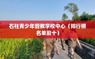 石柱青少年管教学校中心（排行榜名单前十）