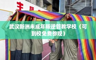 武汉新洲未成年叛逆管教学校（可到校免费参观）