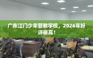 广东江门少年管教学校，2026年好评极高！