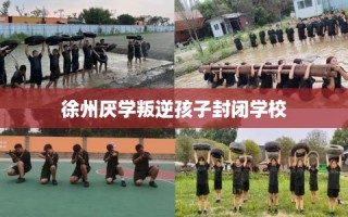 徐州厌学叛逆孩子封闭学校