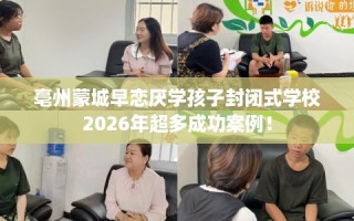 亳州蒙城早恋厌学孩子封闭式学校2026年超多成功案例！