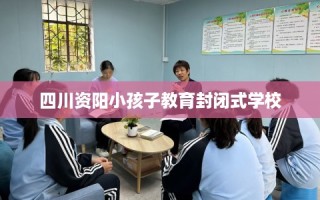 四川资阳小孩子教育封闭式学校