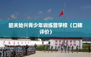韶关始兴青少年训练营学校（口碑评价）