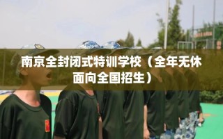 南京全封闭式特训学校（全年无休面向全国招生）