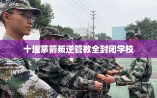 十堰茅箭叛逆管教全封闭学校