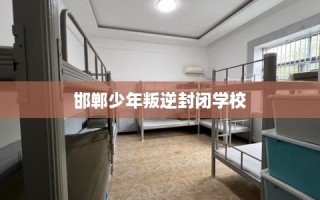 邯郸少年叛逆封闭学校