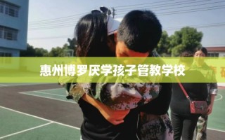 惠州博罗厌学孩子管教学校