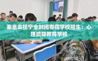秦皇岛抚宁全封闭寄宿学校招生：心理疏导教育学校
