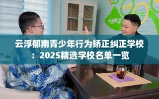 云浮郁南青少年行为矫正纠正学校：2025精选学校名单一览