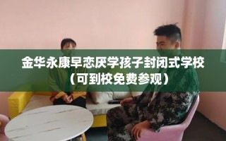 金华永康早恋厌学孩子封闭式学校（可到校免费参观）
