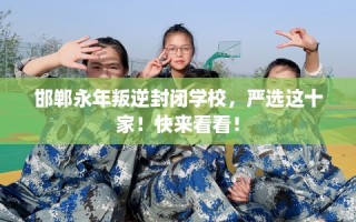 邯郸永年叛逆封闭学校，严选这十家！快来看看！